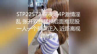 STP22573 深夜场4P激情淫乱 张开双腿猛操后面推屁股 一人一个骑乘正入 近距离视角拍摄