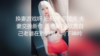 换妻游戏呀 密码房 迎国庆 夫妻交换新作 香艳刺激 欣赏自己老婆在别的男人胯下呻吟