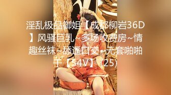 淫乱极品御姐【成都柳岩36D】风骚巨乳~多场收费房~情趣丝袜~舔逼口交~无套啪啪干【54V】 (25)