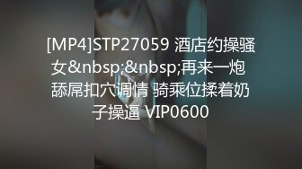 [MP4]STP27059 酒店约操骚女&nbsp;&nbsp;再来一炮 舔屌扣穴调情 骑乘位揉着奶子操逼 VIP0600