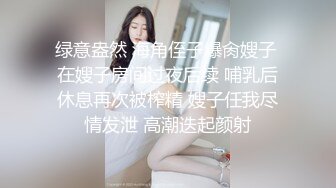 绿意盎然 海角侄子爆肏嫂子 在嫂子房间过夜后续 哺乳后休息再次被榨精 嫂子任我尽情发泄 高潮迭起颜射