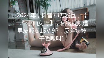 2024年，抖音73万粉丝，【一个小仙女呀】，私密视频遭男友贩卖15V 9P，反差婊被干嗷嗷叫1