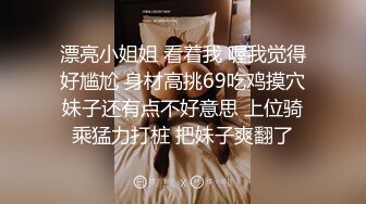 漂亮小姐姐 看着我 喔我觉得好尴尬 身材高挑69吃鸡摸穴妹子还有点不好意思 上位骑乘猛力打桩 把妹子爽翻了