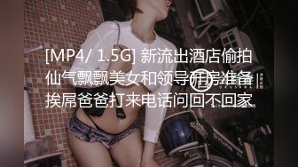 [MP4/ 1.5G] 新流出酒店偷拍仙气飘飘美女和领导开房准备挨屌爸爸打来电话问回不回家