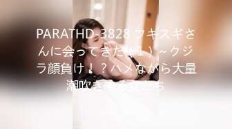 PARATHD-3828 フキスギさんに会ってきた（1）～クジラ顔負け！？ハメながら大量潮吹きする女たち