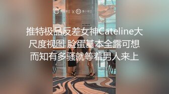 推特极品反差女神Cateline大尺度视图 脸蛋基本全露可想而知有多骚就等着男人来上