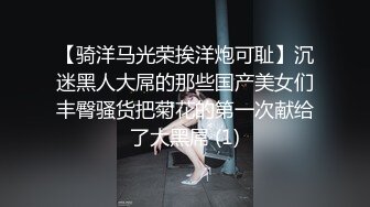 【骑洋马光荣挨洋炮可耻】沉迷黑人大屌的那些国产美女们丰臀骚货把菊花的第一次献给了大黑屌 (1)