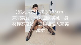 【超人探花】20岁165cm，兼职美女，一对圆润美乳，身材棒态度好，逼逼被插入完美展示