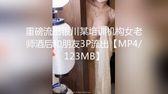 重磅流出银川某培训机构女老师酒后和朋友3P流出【MP4/123MB】