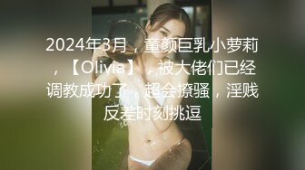 2024年3月，童颜巨乳小萝莉，【Olivia】，被大佬们已经调教成功了，超会撩骚，淫贱反差时刻挑逗