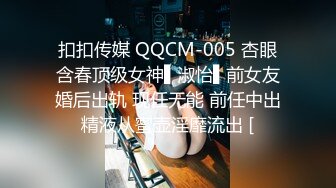 扣扣传媒 QQCM-005 杏眼含春顶级女神▌淑怡▌前女友婚后出轨 现任无能 前任中出精液从蜜壶淫靡流出 [