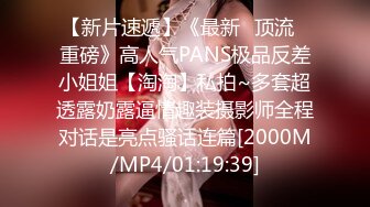 【新片速遞】《最新✅顶流✅重磅》高人气PANS极品反差小姐姐【淘淘】私拍~多套超透露奶露逼情趣装摄影师全程对话是亮点骚话连篇[2000M/MP4/01:19:39]