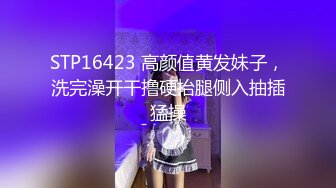 STP16423 高颜值黄发妹子，洗完澡开干撸硬抬腿侧入抽插猛操