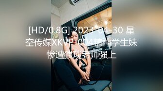 [HD/0.8G] 2023-04-30 星空传媒XKVP-004精神学生妹惨遭猥琐老师强上