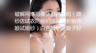 破解网络摄像头监控偷拍（婚纱店试衣间偷拍漂亮美新娘伴娘试婚纱）白色婚纱新娘子好漂亮