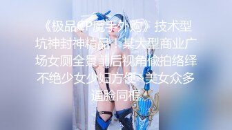 《极品CP魔手外购》技术型坑神封神精品！某大型商业广场女厕全景前后视角偸拍络绎不绝少女少妇方便~美女众多逼脸同框