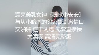 漂亮美乳女神〖粉穴小安安〗与从小暗恋的邻家哥哥激情口交啪啪 连干两炮 无套直接操 太漂亮 高清完整版