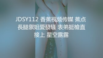 JDSY112 香蕉视频传媒 蕉点 長腿禦姐愛發騷 表弟挺槍直接上 星空露露