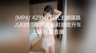 [MP4/ 429M] 巨乳主播骚晶儿和帅哥司机穿拖鞋就敢开车上路 车震直播