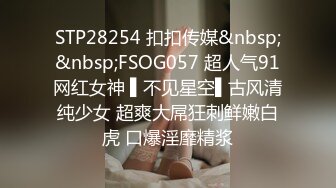 STP28254 扣扣传媒&nbsp;&nbsp;FSOG057 超人气91网红女神 ▌不见星空▌古风清纯少女 超爽大屌狂刺鲜嫩白虎 口爆淫靡精浆