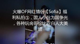 火爆OF网红情侣【Sofia】福利私拍③，国人小伙为国争光，各种玩肏哥伦比亚白人大美妞