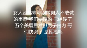 女人骚起来可以做男人不敢做的事情 我们要硬的 已经硬了 五个美眉居然扒男子内内 哥们快哭了 是性福吗