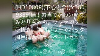 (HD1080P)(下心俊介)(fc3869389)値！素直でかわいいなみどリちゃん。ソファでフェラ抜き、強烈パワーでバック風呂挿入プライベートセックス。