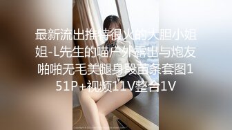 最新流出推特很火的大胆小姐姐-L先生的喵户外露出与炮友啪啪无毛美腿身段苗条套图151P+视频11V整合1V