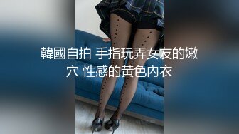 韓國自拍 手指玩弄女友的嫩穴 性感的黃色內衣