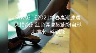 SWAG 《2021新春高潮連環大禮炮》紅色開高衩旗袍自慰大噴水+幹到飛