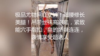 极品尤物网红女神！细腰修长美腿！吊带丝袜高跟鞋，紧致能穴手指扣，爽的娇喘连连，表情享受超诱人