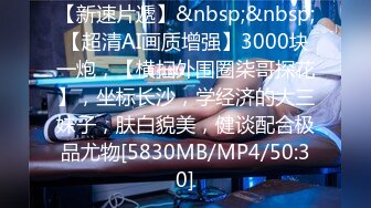 【新速片遞】&nbsp;&nbsp;【超清AI画质增强】3000块一炮，【横扫外围圈柒哥探花】，坐标长沙，学经济的大三妹子，肤白貌美，健谈配合极品尤物[5830MB/MP4/50:30]