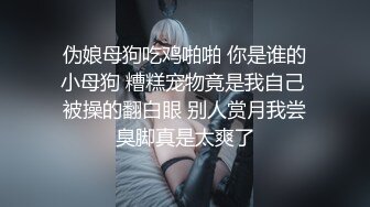 伪娘母狗吃鸡啪啪 你是谁的小母狗 糟糕宠物竟是我自己 被操的翻白眼 别人赏月我尝臭脚真是太爽了