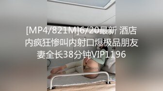 [MP4/821M]6/20最新 酒店内疯狂惨叫内射口爆极品朋友妻全长38分钟VIP1196