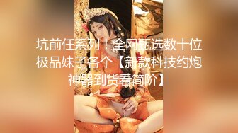 坑前任系列！全网甄选数十位极品妹子各个【新款科技约炮神器到货看简阶】