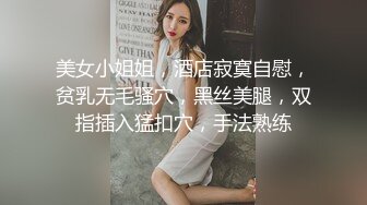 美女小姐姐，酒店寂寞自慰，贫乳无毛骚穴，黑丝美腿，双指插入猛扣穴，手法熟练