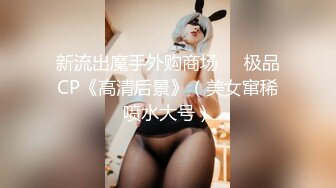 新流出魔手外购商场❤️极品CP《高清后景》（美女窜稀喷水大号）