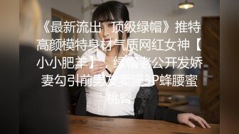 《最新流出✿顶级绿帽》推特高颜模特身材气质网红女神【小小肥羊】，绿帽老公开发娇妻勾引前男友卖淫3P蜂腰蜜桃臀