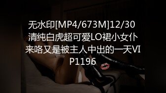 无水印[MP4/673M]12/30 清纯白虎超可爱LO裙小女仆来咯又是被主人中出的一天VIP1196