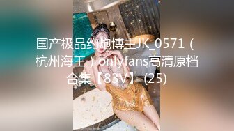 国产极品约炮博主JK_0571（杭州海王）onlyfans高清原档合集【83V】 (25)