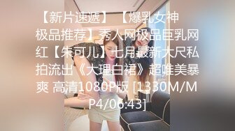 【新片速遞】 【爆乳女神❤️极品推荐】秀人网极品巨乳网红【朱可儿】七月最新大尺私拍流出《大理白裙》超唯美暴爽 高清1080P版 [1330M/MP4/06:43]