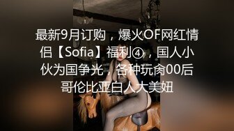 最新9月订购，爆火OF网红情侣【Sofia】福利④，国人小伙为国争光，各种玩肏00后哥伦比亚白人大美妞