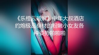 《乐橙云破解》中年大叔酒店约炮极品身材的粉嫩小女友各种姿势啪啪啪