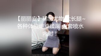 【丽丽安】稀世尤物 大长腿~各种体位爆草蹂躏 无套喷水内射！