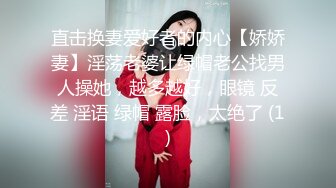 直击换妻爱好者的内心【娇娇妻】淫荡老婆让绿帽老公找男人操她，越多越好，眼镜 反差 淫语 绿帽 露脸，太绝了 (1)