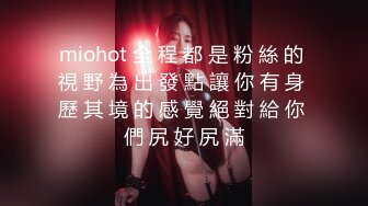 miohot 全 程 都 是 粉 絲 的 視 野 為 出 發 點 讓 你 有 身 歷 其 境 的 感 覺 絕 對 給 你 們 尻 好 尻 滿