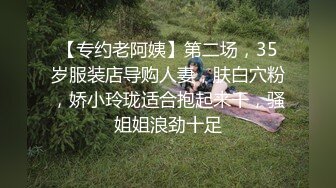 【专约老阿姨】第二场，35岁服装店导购人妻，肤白穴粉，娇小玲珑适合抱起来干，骚姐姐浪劲十足