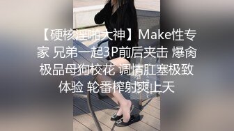 【硬核淫啪大神】Make性专家 兄弟一起3P前后夹击 爆肏极品母狗校花 调情肛塞极致体验 轮番榨射爽上天