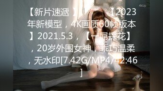 【新片速遞 】 ♈ ♈ ♈【2023年新模型，4K画质60帧版本】2021.5.3，【一屌探花】，20岁外围女神，乖巧温柔，无水印[7.42G/MP4/42:46]