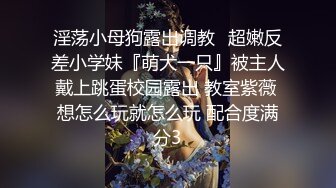 淫荡小母狗露出调教✅超嫩反差小学妹『萌犬一只』被主人戴上跳蛋校园露出 教室紫薇 想怎么玩就怎么玩 配合度满分3